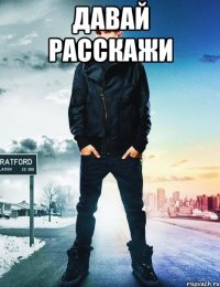 давай расскажи 