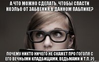 а что можно сделать, чтобы спасти коэльо от забвения в данном паблике? почему никто ничего не скажет про гоголя с его вечными кладбищами, ведьмами и т.п. ?)