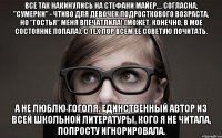 все так накинулись на стефани майер.... согласна, "сумерки" - чтиво для девочек подросткового возраста, но "гостья" меня впечатлила! (может, конечно, в мое состояние попала). с тех пор всем ее советую почитать. а не люблю гоголя. единственный автор из всей школьной литературы, кого я не читала, попросту игнорировала.