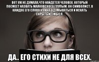 вот уж не думала,что найдется человек, который посмеет назвать маяковского глупым. он символист, в каждое его слово нужно вдумываться и искать скрытый смысл. да.. его стихи не для всех.