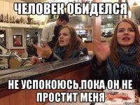 человек обиделся не успокоюсь,пока он не простит меня
