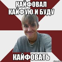 Кайфовал кайфую и буду кайфовать
