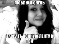 люблю я очень засрать ночную ленту в тви
