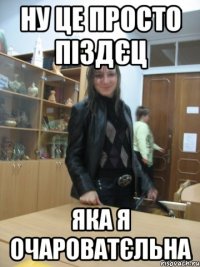 ну це просто піздєц яка я очароватєльна