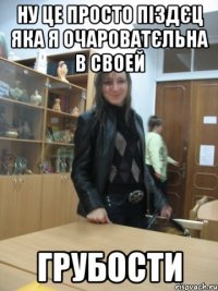 ну це просто піздєц яка я очароватєльна в своей грубости