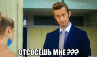  отсосешь мне ???