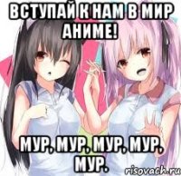 Вступай к нам в мир Аниме! Мур, мур, мур, мур, мур.