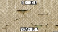 о какие! ужасные