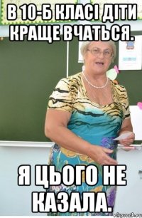 В 10-Б класі діти краще вчаться. Я цього не казала.