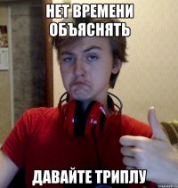 нет времени объяснять давайте триплу