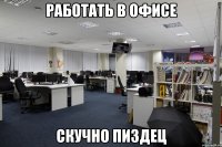 работать в офисе скучно пиздец