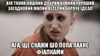 він такий няшний добрий ніжний хороший загадковий милий веселий кароче ідєал ага, ще скажи шо попа пахне фіалками