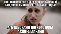 він такий няшний добрий ніжний хороший загадковий милий веселий кароче ідєал ага, ще скажи шо його попа пахне фіалками