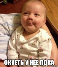  окуеть у нее пока