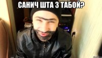 санич шта з табой? 