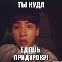 ты куда едешь, придурок?!