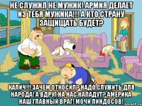 не служил не мужик! армия делает из тебя мужика!!! а кто страну защищать будет? калич!!! зачем откосил? надо служить для народа! а вдруг на нас нападут? америка наш главный враг! мочи пиндосов!