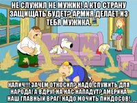не служил не мужик! а кто страну защищать будет? армия делает из тебя мужика. калич!!! зачем откосил? надо служить для народа! а вдруг на нас нападут? америка наш главный враг! надо мочить пиндосов!