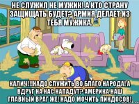 не служил не мужик! а кто страну защищать будет? армия делает из тебя мужика. калич!!!надо служить во благо народа! а вдруг на нас нападут? америка наш главный враг же! надо мочить пиндосов!
