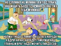 не служил не мужик! а кто страну защищать будет? армия делает из тебя мужика. калич!!!надо служить во благо народа! а вдруг на нас нападут? америка наш главный враг! надо мочить пиндосов!