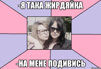 -я така жирдяйка -на мене подивись