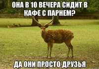 она в 10 вечера сидит в кафе с парнем? да они просто друзья