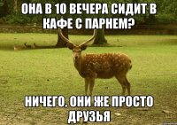 она в 10 вечера сидит в кафе с парнем? ничего, они же просто друзья