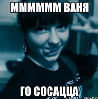 ММММММ ВАНЯ ГО СОСАЦЦА