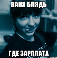 ваня блядь где зарплата