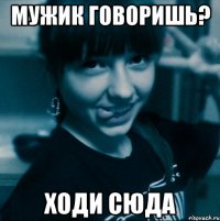 Мужик говоришь? Ходи сюда