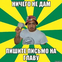 ничего не дам пишите письмо на главу