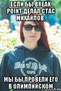 если бы break point делал Стас Михайлов, мы бы провели его в олимпийском