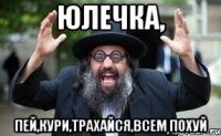 юлечка, пей,кури,трахайся,всем похуй