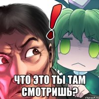  что это ты там смотришь?