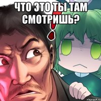 что это ты там смотришь? 