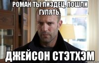 роман ты пиздец, пошли гулять. джейсон стэтхэм