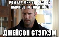 ромка у мня выходной наконец то так что го джейсон стэтхэм