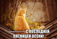  --------------С последней пятницей осени!