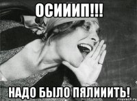 осииип!!! надо было пялииить!