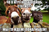 чо в игру не заходишь, статист? мы тя ждем! понагибаем!