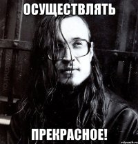 осуществлять прекрасное!