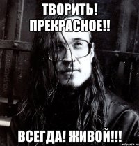 творить! прекрасное!! всегда! живой!!!