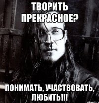 творить прекрасное? понимать, участвовать, любить!!!