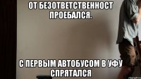 От безответственност Проебался. С первым автобусом в Уфу Спрятался