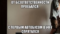 От безответственности Проебался. С первым автобусом в Уфу Спрятался