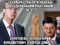 24 ноября стаф пати, надо бы выходной нашим работникам дать... золотой вы человек юрий венедиктович, о народе думаете!!!
