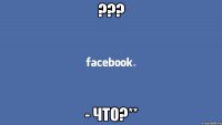 ??? - что?**
