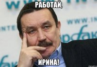 работай, Ирина!