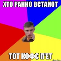 Хто ранно встайот тот кофє п'ет