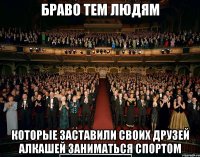 браво тем людям которые заставили своих друзей алкашей заниматься спортом